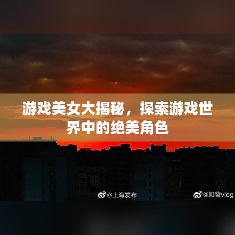 游戏美女大揭秘，探索游戏世界中的绝美角色