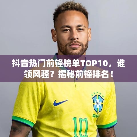 抖音热门前锋榜单TOP10,谁领风骚?揭秘前锋排名!