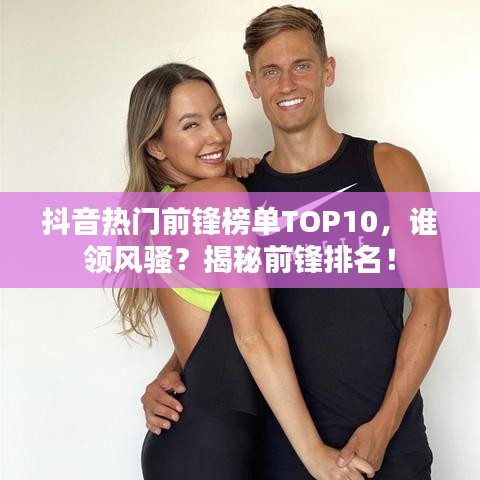 抖音热门前锋榜单TOP10,谁领风骚?揭秘前锋排名!