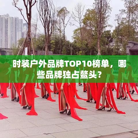 时装户外品牌TOP10榜单,哪些品牌独占鳌头?