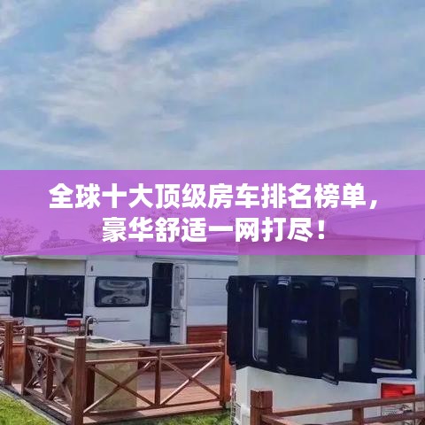 全球十大顶级房车排名榜单，豪华舒适一网打尽！