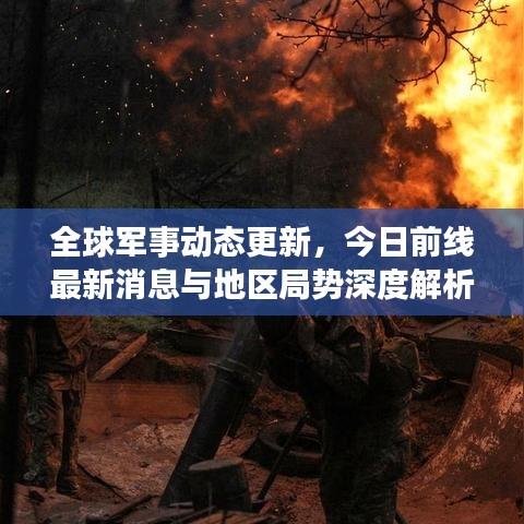 全球军事动态更新，今日前线最新消息与地区局势深度解析