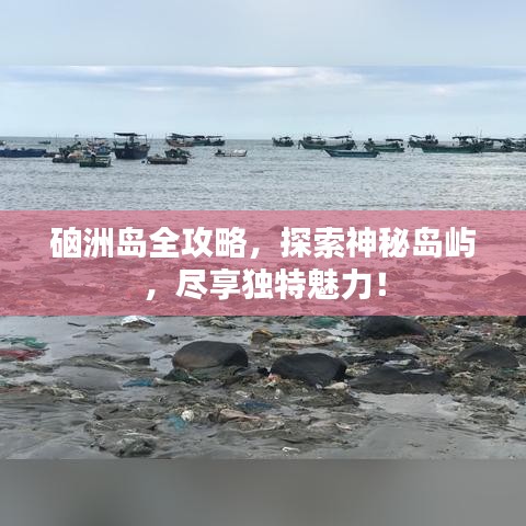 硇洲岛全攻略,探索神秘岛屿,尽享独特魅力!