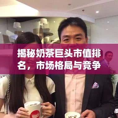 揭秘奶茶巨头市值排名,市场格局与竞争态势深度剖析