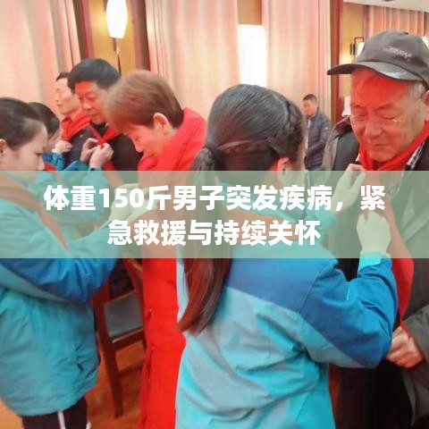 体重150斤男子突发疾病，紧急救援与持续关怀