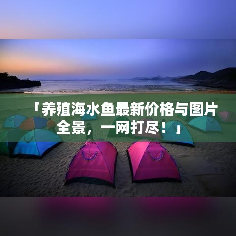 「养殖海水鱼最新价格与图片全景,一网打尽!」