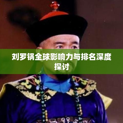 刘罗锅全球影响力与排名深度探讨