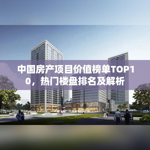 中国房产项目价值榜单TOP10,热门楼盘排名及解析