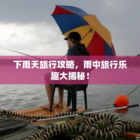 下雨天旅行攻略，雨中旅行乐趣大揭秘！