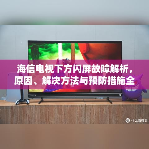 海信电视下方闪屏故障解析,原因、解决方法与预防措施全攻略