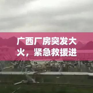 广西厂房突发大火，紧急救援进行中，事故原因同步调查揭秘
