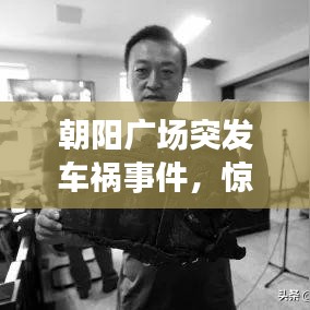 朝阳广场突发车祸事件，惊魂瞬间，现场情况曝光