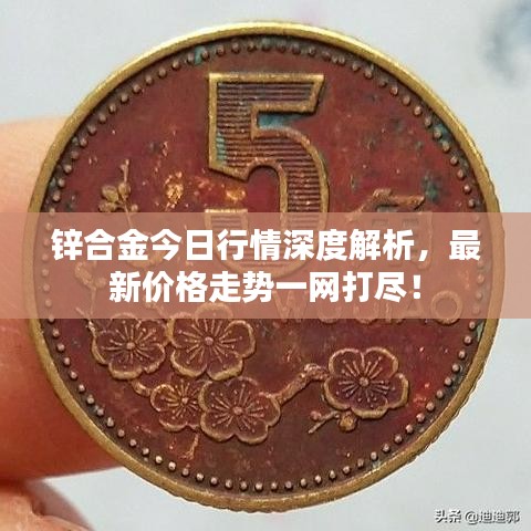 锌合金今日行情深度解析,最新价格走势一网打尽!