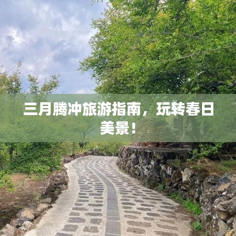 三月腾冲旅游指南,玩转春日美景!