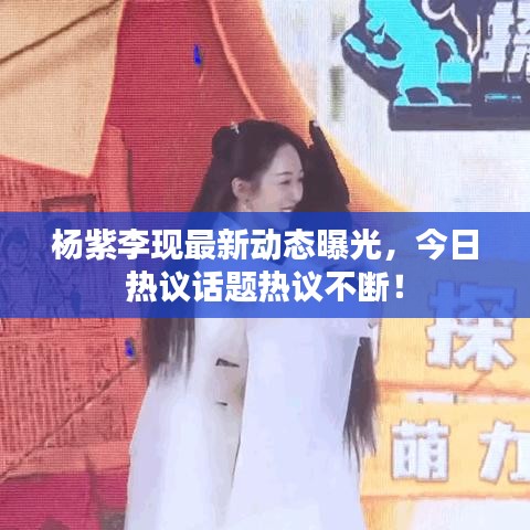 杨紫李现最新动态曝光,今日热议话题热议不断!