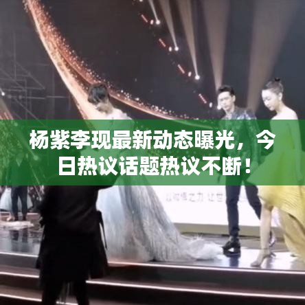 杨紫李现最新动态曝光,今日热议话题热议不断!
