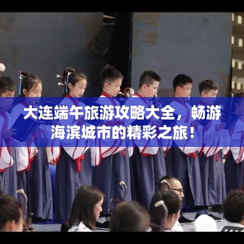 大连端午旅游攻略大全,畅游海滨城市的精彩之旅!