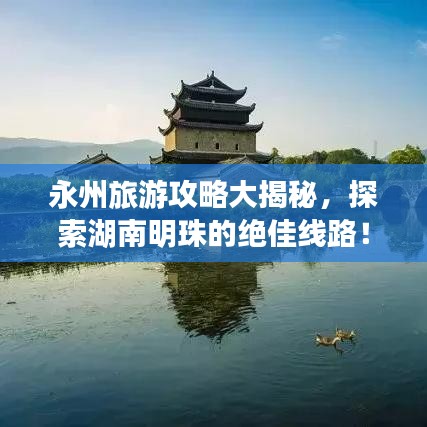 永州旅游攻略大揭秘,探索湖南明珠的绝佳线路!