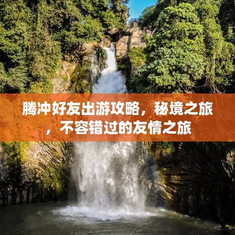 腾冲好友出游攻略，秘境之旅，不容错过的友情之旅