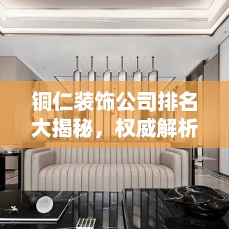 铜仁装饰公司排名大揭秘，权威解析，优质选择一目了然！