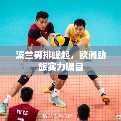 波兰男排崛起,欧洲劲旅实力瞩目