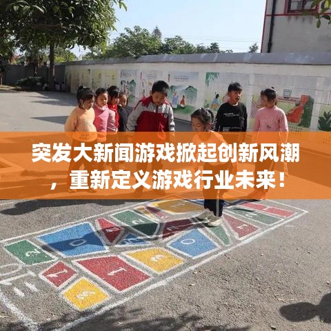 突发大新闻游戏掀起创新风潮，重新定义游戏行业未来！