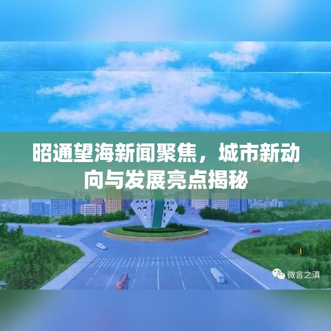 昭通望海新闻聚焦，城市新动向与发展亮点揭秘