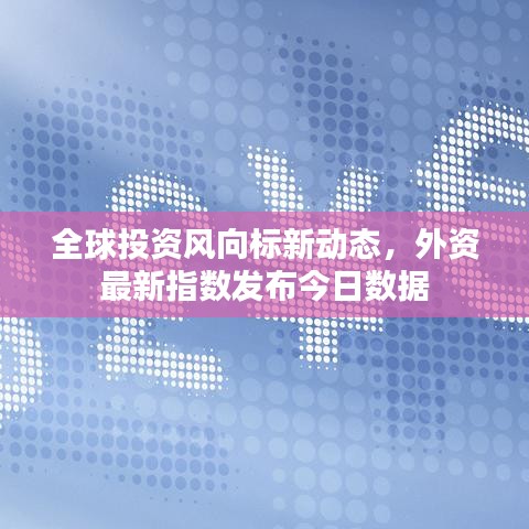 全球投资风向标新动态，外资最新指数发布今日数据