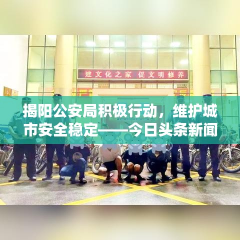 揭阳公安局积极行动,维护城市安全稳定——今日头条新闻速递