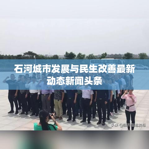 石河城市发展与民生改善最新动态新闻头条