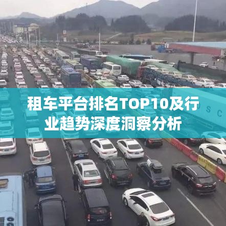 租车平台排名TOP10及行业趋势深度洞察分析