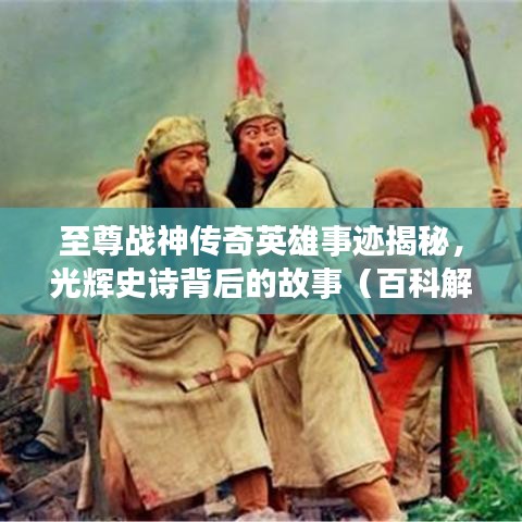 至尊战神传奇英雄事迹揭秘,光辉史诗背后的故事(百科解读)