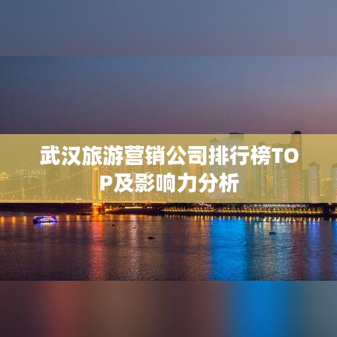 武汉旅游营销公司排行榜TOP及影响力分析