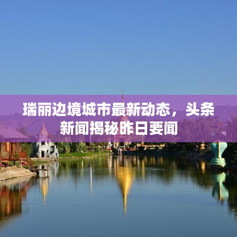 瑞丽边境城市最新动态,头条新闻揭秘昨日要闻