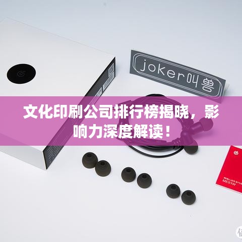 文化印刷公司排行榜揭晓，影响力深度解读！