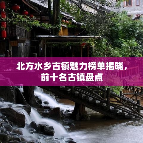 北方水乡古镇魅力榜单揭晓，前十名古镇盘点