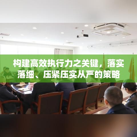 构建高效执行力之关键，落实落细、压紧压实从严的策略