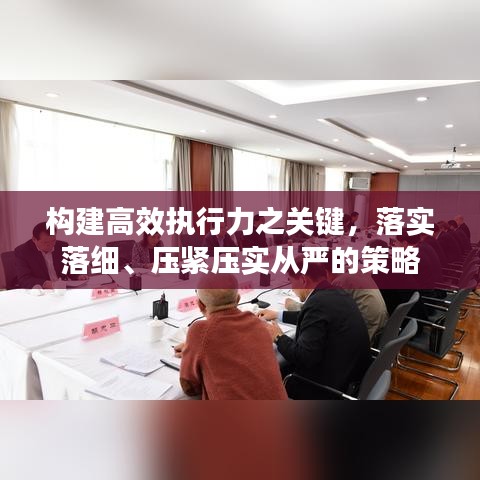 构建高效执行力之关键,落实落细、压紧压实从严的策略