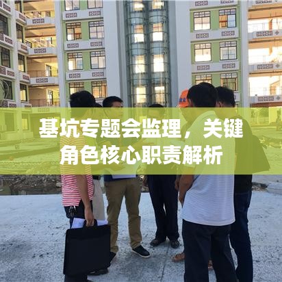 基坑专题会监理,关键角色核心职责解析