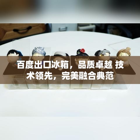 百度出口冰箱,品质卓越 技术领先,完美融合典范