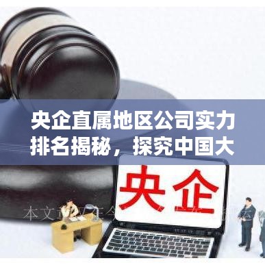 央企直属地区公司实力排名揭秘,探究中国大型企业分布与实力版图