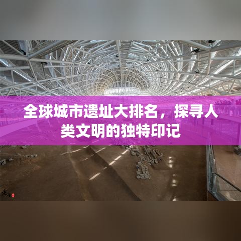 全球城市遗址大排名,探寻人类文明的独特印记