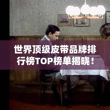 世界顶级皮带品牌排行榜TOP榜单揭晓!
