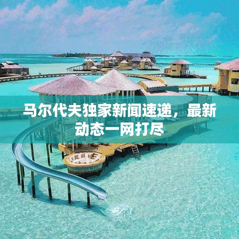 马尔代夫独家新闻速递,最新动态一网打尽