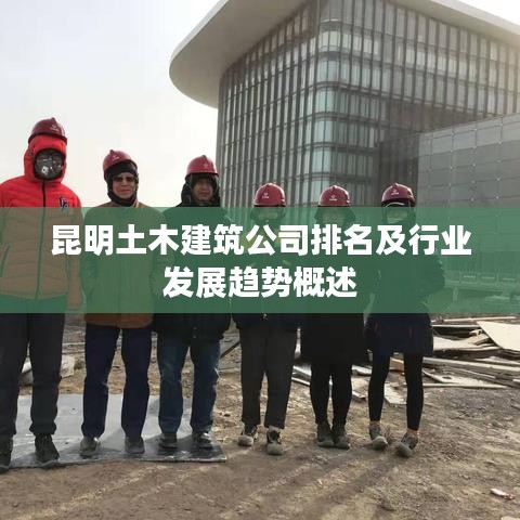 昆明土木建筑公司排名及行业发展趋势概述