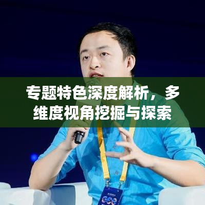 专题特色深度解析，多维度视角挖掘与探索