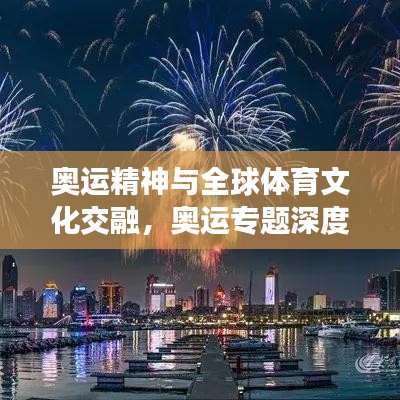 奥运精神与全球体育文化交融,奥运专题深度解析