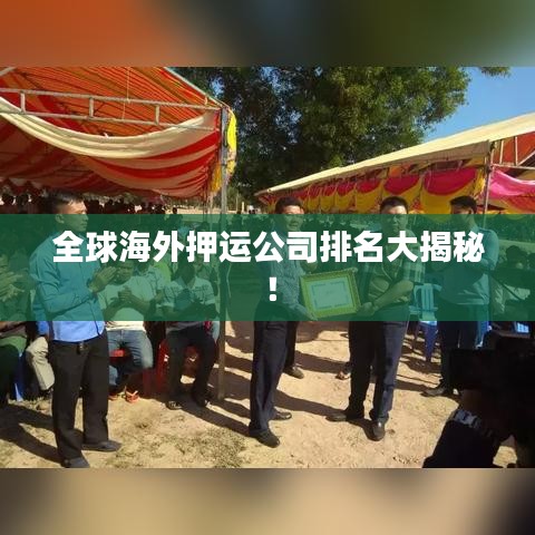 全球海外押运公司排名大揭秘！