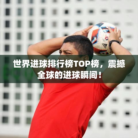 世界进球排行榜TOP榜,震撼全球的进球瞬间!