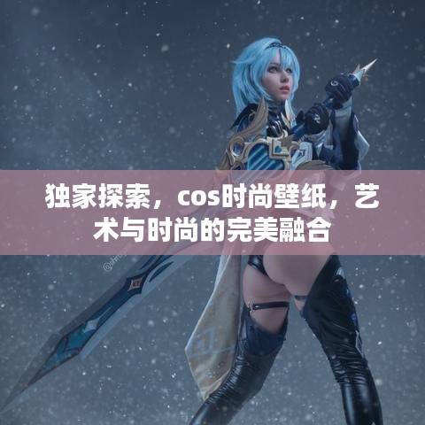 独家探索,cos时尚壁纸,艺术与时尚的完美融合